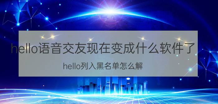 hello语音交友现在变成什么软件了 hello列入黑名单怎么解？